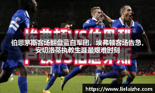 伯恩茅斯客场翻盘蓝白军团，埃弗顿客场告急，安切洛蒂执教生涯最艰难时刻