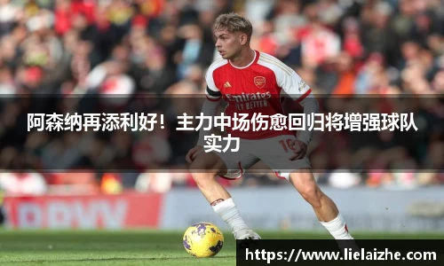 阿森纳再添利好！主力中场伤愈回归将增强球队实力