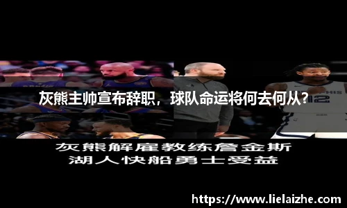 灰熊主帅宣布辞职，球队命运将何去何从？