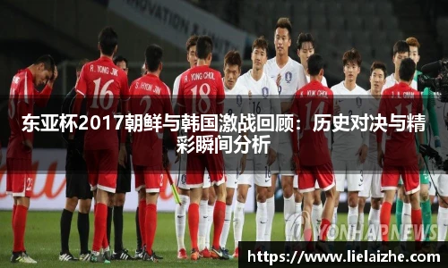 东亚杯2017朝鲜与韩国激战回顾：历史对决与精彩瞬间分析