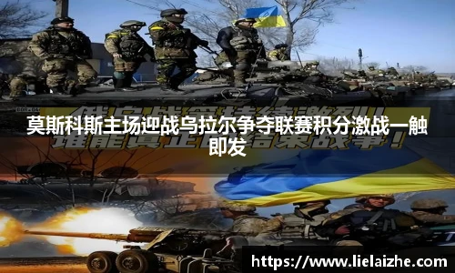 莫斯科斯主场迎战乌拉尔争夺联赛积分激战一触即发