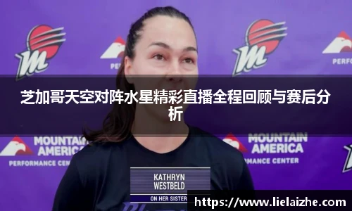 芝加哥天空对阵水星精彩直播全程回顾与赛后分析