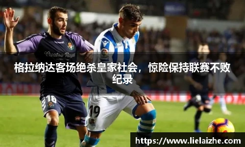 格拉纳达客场绝杀皇家社会，惊险保持联赛不败纪录