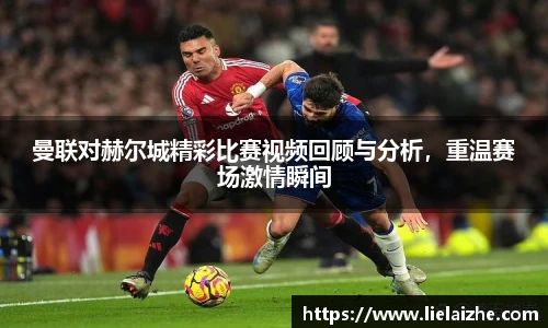 曼联对赫尔城精彩比赛视频回顾与分析，重温赛场激情瞬间