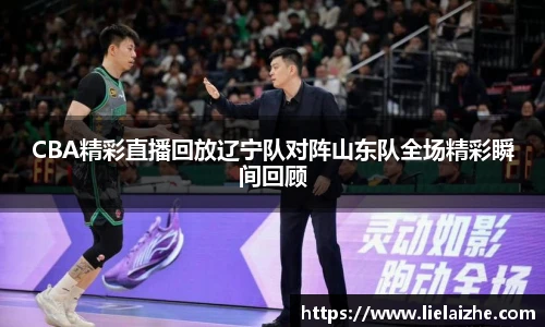 CBA精彩直播回放辽宁队对阵山东队全场精彩瞬间回顾