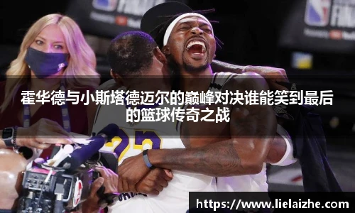 霍华德与小斯塔德迈尔的巅峰对决谁能笑到最后的篮球传奇之战