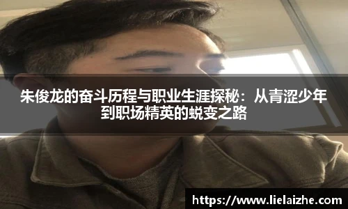 朱俊龙的奋斗历程与职业生涯探秘：从青涩少年到职场精英的蜕变之路