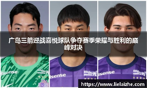 广岛三箭迎战喜悦球队争夺赛季荣耀与胜利的巅峰对决