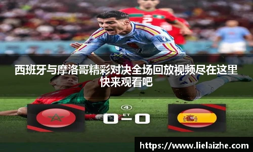 西班牙与摩洛哥精彩对决全场回放视频尽在这里快来观看吧