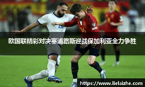 欧国联精彩对决塞浦路斯迎战保加利亚全力争胜