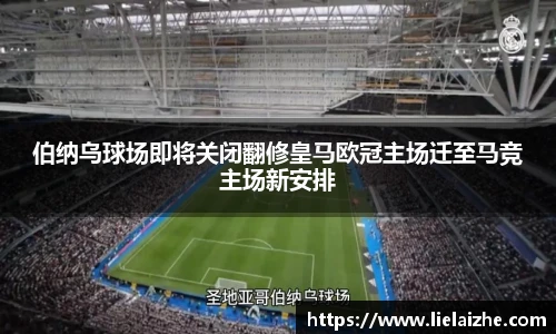 伯纳乌球场即将关闭翻修皇马欧冠主场迁至马竞主场新安排