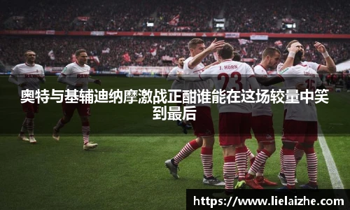 奥特与基辅迪纳摩激战正酣谁能在这场较量中笑到最后