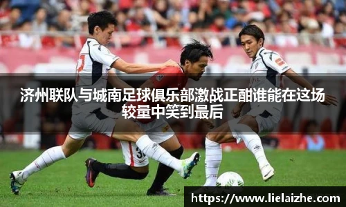 济州联队与城南足球俱乐部激战正酣谁能在这场较量中笑到最后