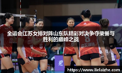 全运会江苏女排对阵山东队精彩对决争夺荣誉与胜利的巅峰之战