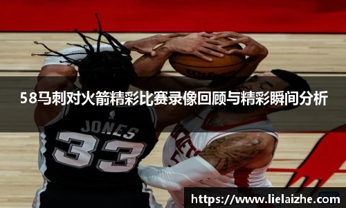 58马刺对火箭精彩比赛录像回顾与精彩瞬间分析