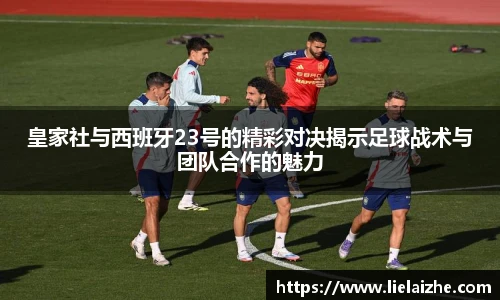 皇家社与西班牙23号的精彩对决揭示足球战术与团队合作的魅力