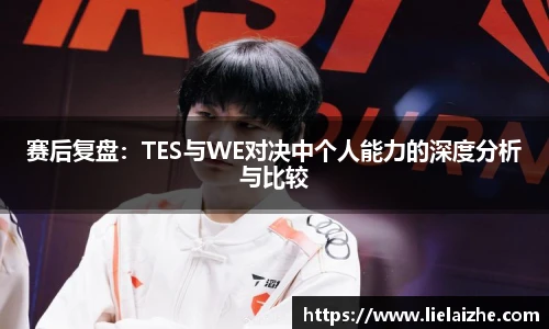 赛后复盘：TES与WE对决中个人能力的深度分析与比较