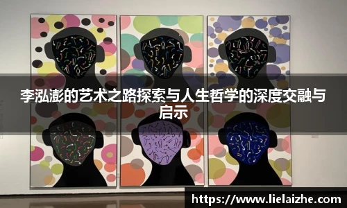 李泓澎的艺术之路探索与人生哲学的深度交融与启示