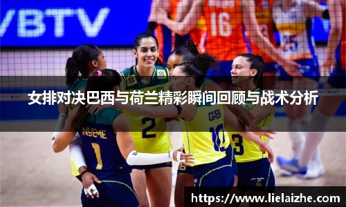 女排对决巴西与荷兰精彩瞬间回顾与战术分析