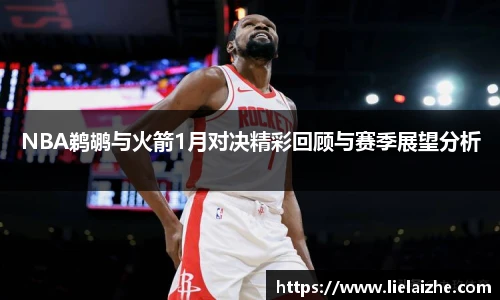 NBA鹈鹕与火箭1月对决精彩回顾与赛季展望分析