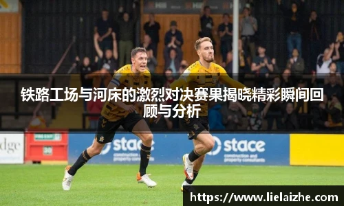 铁路工场与河床的激烈对决赛果揭晓精彩瞬间回顾与分析