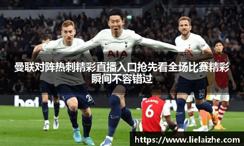 曼联对阵热刺精彩直播入口抢先看全场比赛精彩瞬间不容错过