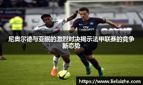 尼奥尔德与亚眠的激烈对决揭示法甲联赛的竞争新态势