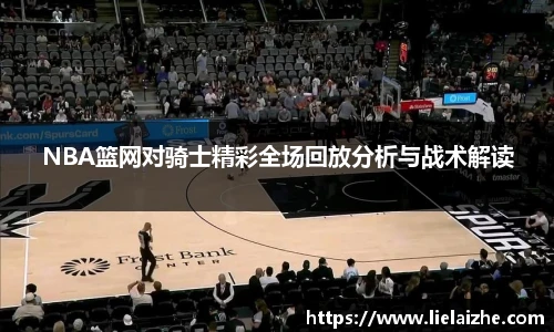 NBA篮网对骑士精彩全场回放分析与战术解读