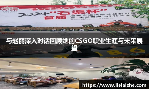 与赵丽深入对话回顾她的CSGO职业生涯与未来展望