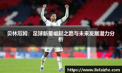 贝林厄姆：足球新星崛起之路与未来发展潜力分析