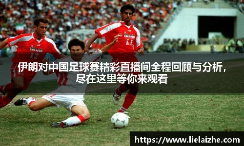 伊朗对中国足球赛精彩直播间全程回顾与分析，尽在这里等你来观看