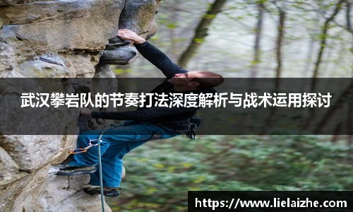 武汉攀岩队的节奏打法深度解析与战术运用探讨
