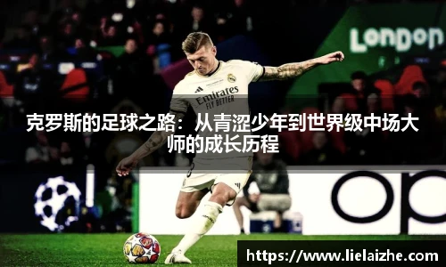 克罗斯的足球之路：从青涩少年到世界级中场大师的成长历程