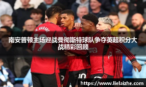 南安普顿主场迎战曼彻斯特球队争夺英超积分大战精彩回顾