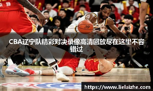 CBA辽宁队精彩对决录像高清回放尽在这里不容错过
