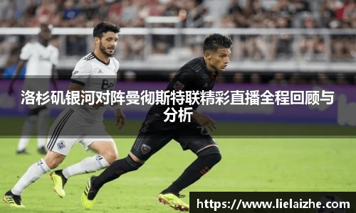 洛杉矶银河对阵曼彻斯特联精彩直播全程回顾与分析