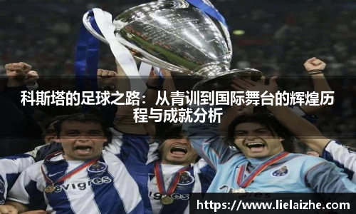 科斯塔的足球之路：从青训到国际舞台的辉煌历程与成就分析